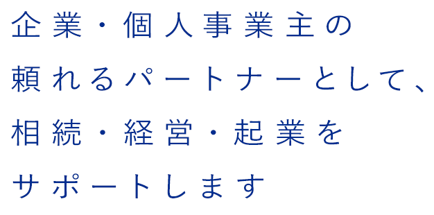 企業・個人事業主の頼れるパートナーとして、相続・経営・起業をサポートします